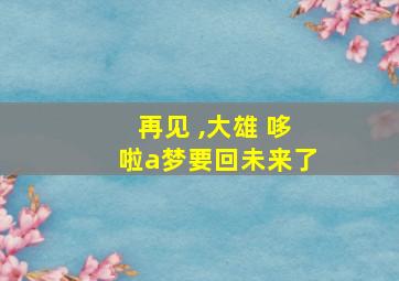 再见 ,大雄 哆啦a梦要回未来了